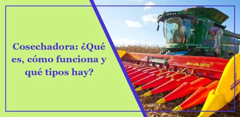 Cosechadora: ¿Qué es, cómo funciona y qué tipos hay?
